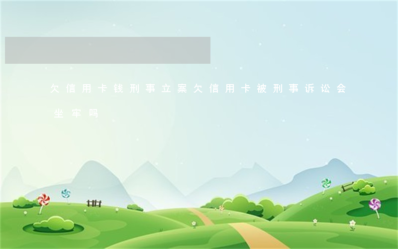 欠信用卡钱刑事立案(欠信用卡被刑事诉讼会坐牢吗)