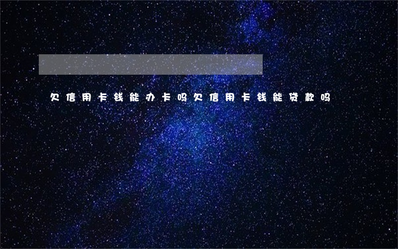 欠信用卡钱能办卡吗(欠信用卡钱能贷款吗)