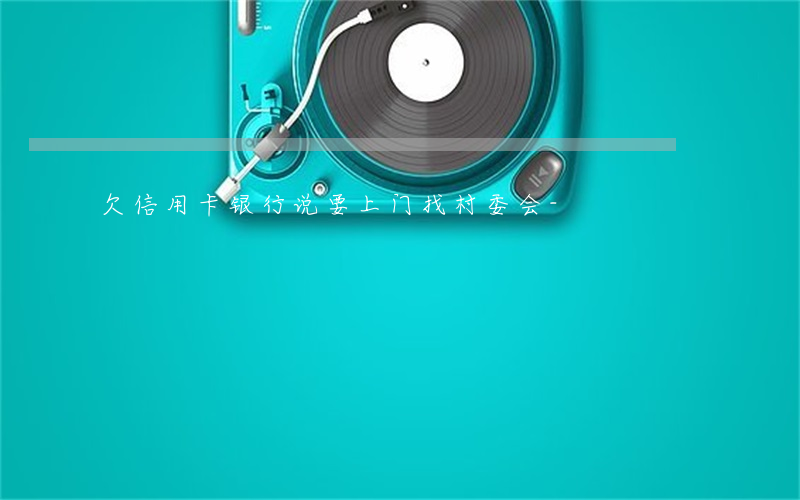 欠信用卡银行说要上门找村委会-