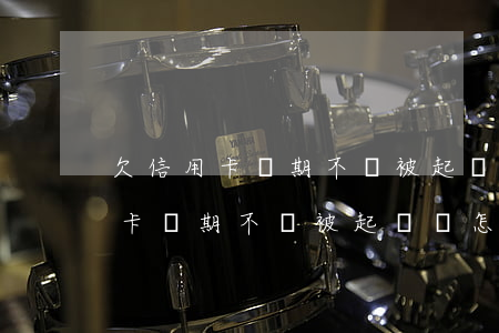 欠信用卡長期不還被起訴會怎么樣-欠信用卡長期不還被起訴會怎么樣嗎
