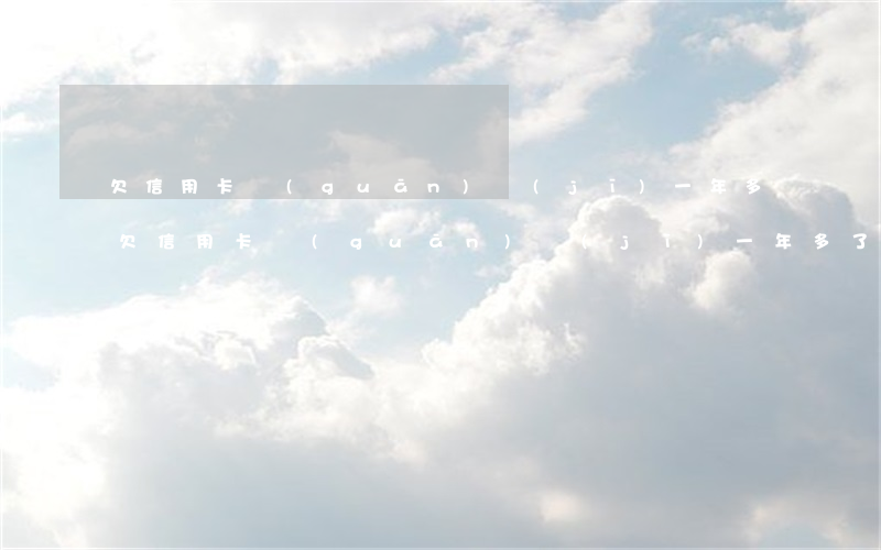 欠信用卡關(guān)機(jī)一年多(欠信用卡關(guān)機(jī)一年多了怎么辦)