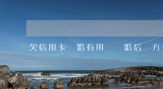 欠信用卡離婚有用嗎(離婚后對方欠信用卡)