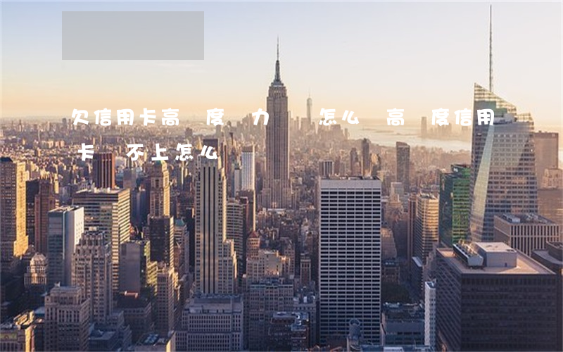 欠信用卡高額度無力償還怎么辦(高額度信用卡還不上怎么辦)