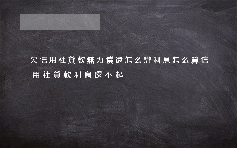 欠信用社貸款無力償還怎么辦,利息怎么算?（信用社貸款利息還不起）