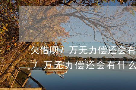 欠借呗7万无力偿还会有什么后果-欠借呗7万无力偿还会有什么后果吗