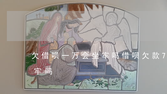 欠借呗一万会坐牢吗(借呗欠款7万不还会坐牢吗)