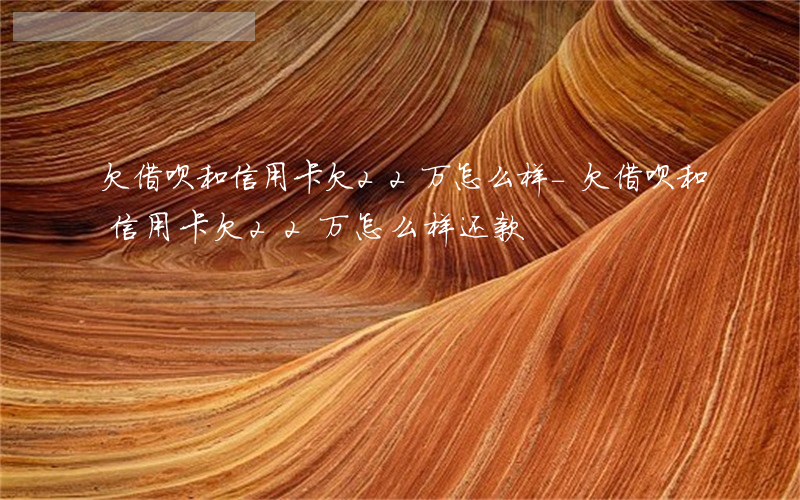 欠借呗和信用卡欠22万怎么样-欠借呗和信用卡欠22万怎么样还款