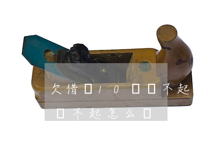 欠借唄10萬還不起怎么辦(支付寶借唄十萬還不起怎么辦)