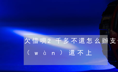 欠借唄2千多不還怎么辦(支付寶借唄欠2萬(wàn)還不上)