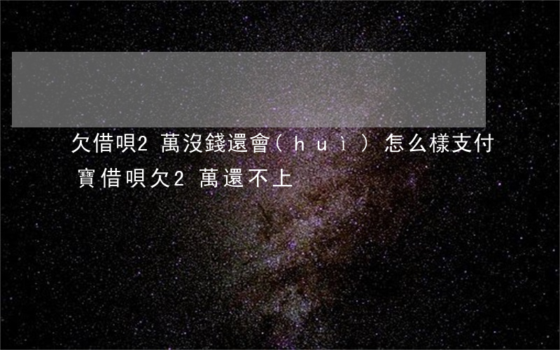 欠借唄2萬沒錢還會(huì)怎么樣(支付寶借唄欠2萬還不上)