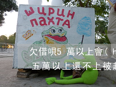 欠借唄5萬以上會(huì)被起訴嗎(借唄五萬以上還不上被起訴)