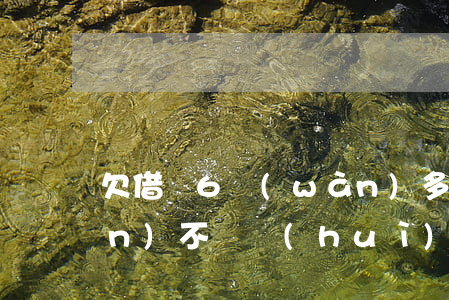 欠借唄6萬(wàn)多嗎(借唄6萬(wàn)不還會(huì)怎么樣)