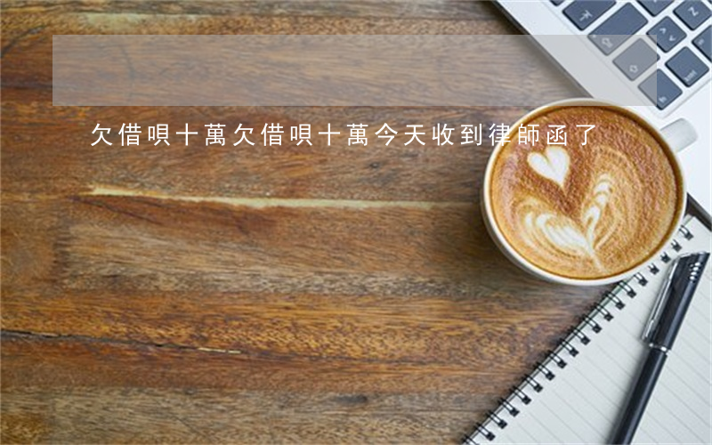欠借唄十萬(欠借唄十萬今天收到律師函了)