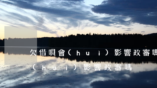 欠借唄會(huì)影響政審嗎(花唄借唄會(huì)影響政審嗎)
