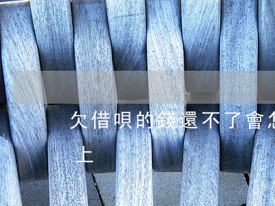 欠借唄的錢還不了會怎么辦(欠借唄的錢還不上)
