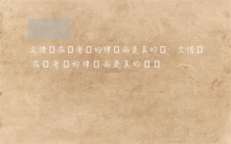 欠借唄花唄寄來的律師函是真的嗎-欠借唄花唄寄來的律師函是真的嗎嗎