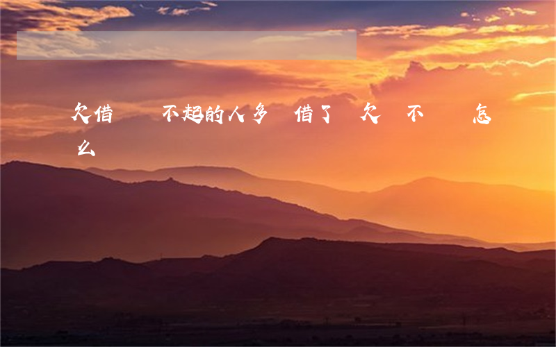 欠借唄還不起的人多嗎(借了唄欠錢不還會怎么樣)