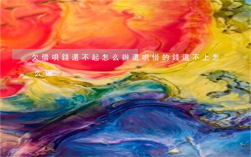 欠借唄錢還不起怎么辦(還唄借的錢還不上怎么辦)