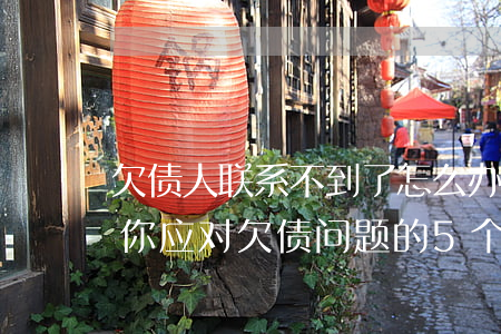 欠债人联系不到了怎么办，找不到欠债人？教你应对欠债问题的5个步骤