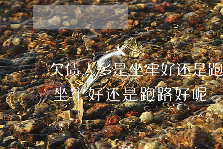 欠债太多是坐牢好还是跑路好-欠债太多是坐牢好还是跑路好呢