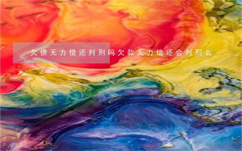 欠债无力偿还判刑吗 欠款无力偿还会判刑么