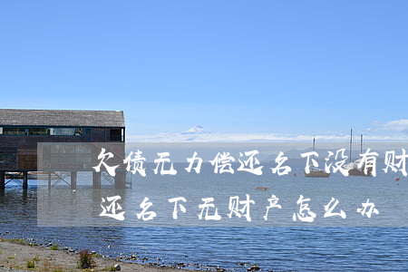 欠债无力偿还名下没有财产怎么办-欠钱不还,名下无财产怎么办