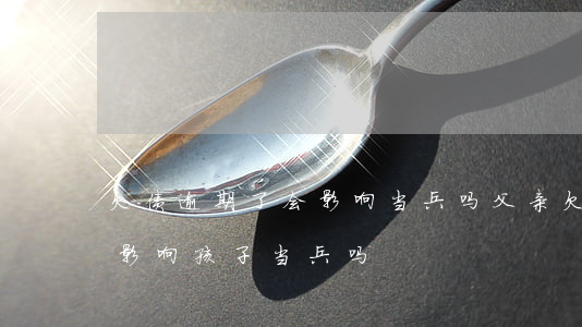 欠债逾期了会影响当兵吗(父亲欠债被起诉会影响孩子当兵吗)
