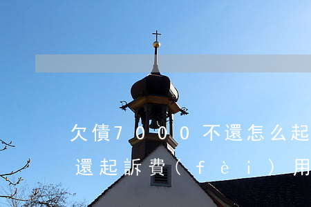 欠債7000不還怎么起訴(欠7000錢不還起訴費(fèi)用多少)
