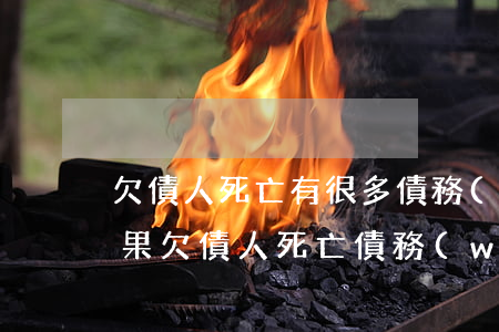 欠債人死亡有很多債務(wù)先還誰-如果欠債人死亡,債務(wù)誰來償還?