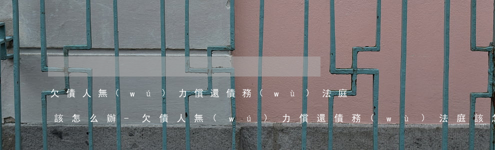 欠債人無(wú)力償還債務(wù)法庭該怎么辦-欠債人無(wú)力償還債務(wù)法庭該怎么辦呢
