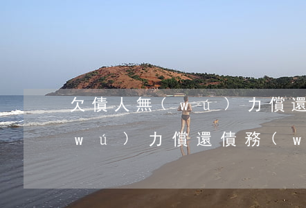 欠債人無(wú)力償還違法嗎(欠債人無(wú)力償還債務(wù)會(huì)坐牢嗎)