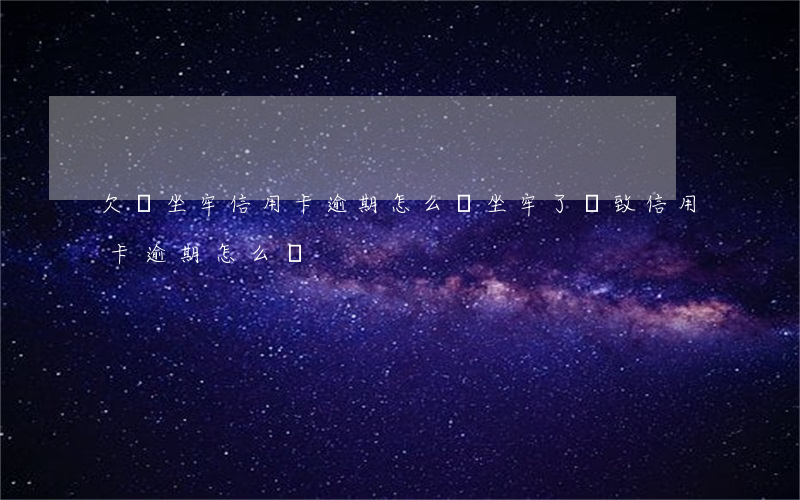 欠債坐牢信用卡逾期怎么辦(坐牢了導致信用卡逾期怎么辦)