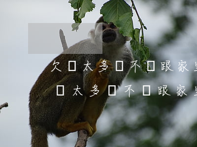 欠債太多該不該跟家里說(shuō)-欠債太多該不該跟家里說(shuō)呢