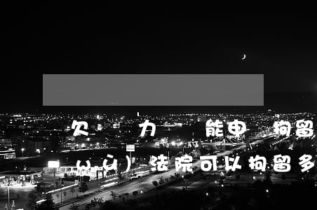 欠債無力償還能申請拘留嗎(無力償還債務(wù)法院可以拘留多久)