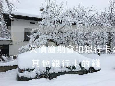 欠債逾期會扣銀行卡么-逾期會不會扣名下其他銀行卡的錢