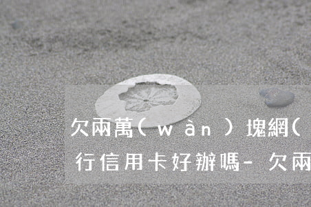欠兩萬(wàn)塊網(wǎng)貸辦銀行信用卡好辦嗎-欠兩萬(wàn)塊網(wǎng)貸辦銀行信用卡好辦嗎知乎
