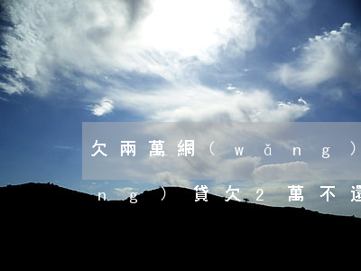 欠兩萬網(wǎng)貸不想活了(網(wǎng)貸欠2萬不還會怎樣)