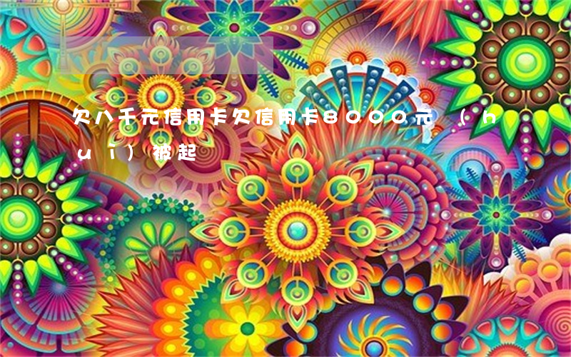 欠八千元信用卡(欠信用卡8000元,會(huì)被起訴嗎?)