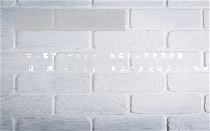 欠六萬網(wǎng)貸還不上不敢跟家里說-網(wǎng)貸欠7萬沒錢還,又不敢跟家里說怎么辦