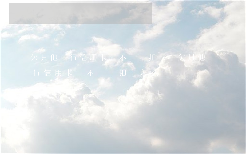 欠其他銀行信用卡錢不還會扣嗎-欠其他銀行信用卡錢不還會扣嗎怎么辦