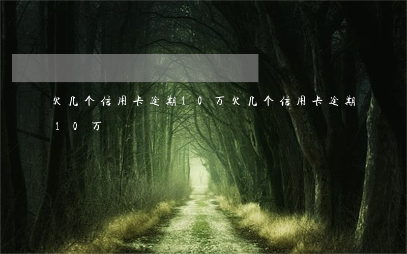 欠几个信用卡逾期10万(欠几个信用卡逾期10万)
