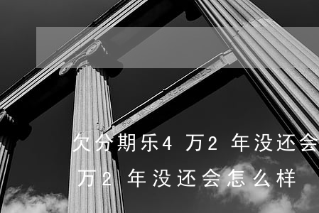 欠分期乐4万2年没还会怎么样(欠分期乐4万2年没还会怎么样)