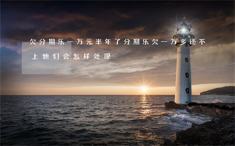 欠分期乐一万元半年了(分期乐欠一万多还不上,他们会怎样处理)