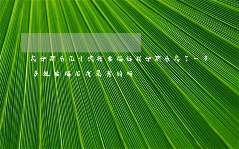 欠分期乐几千块钱要起诉我(分期乐欠了一万多说要起诉我是真的吗)