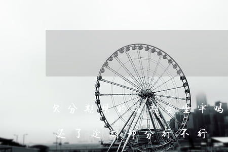 欠分期乐的逾期会坐牢吗(分期乐逾期被起诉还了逾期部分行不行?)