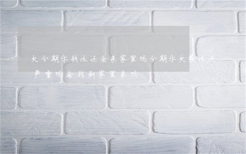 欠分期乐钱没还会来家里吗(分期乐欠款没还严重吗?会找到家里来吗)