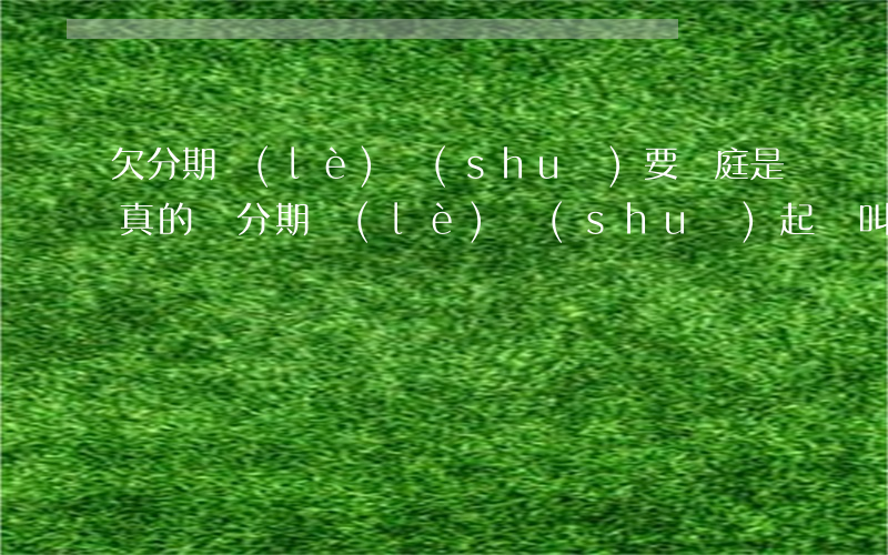 欠分期樂(lè)說(shuō)要開庭是真的嗎(分期樂(lè)說(shuō)起訴叫我出庭不知真假)