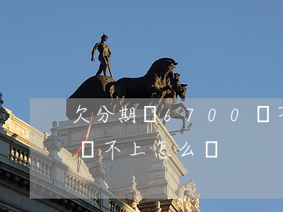 欠分期樂6700還不上怎么辦(分期樂本期還不上怎么辦)