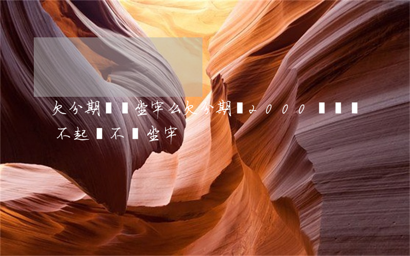 欠分期樂會坐牢么(欠分期樂2000塊錢,還不起會不會坐牢)