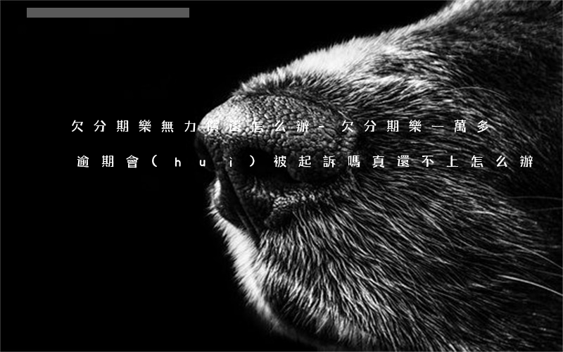 欠分期樂無力償還怎么辦-欠分期樂一萬多逾期會(huì)被起訴嗎?真還不上怎么辦